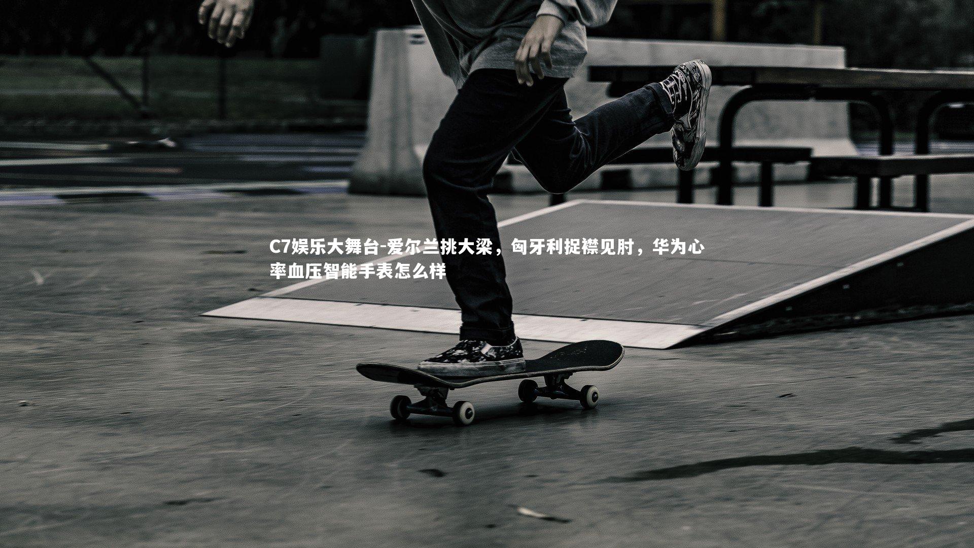 C7娱乐大舞台-爱尔兰挑大梁，匈牙利捉襟见肘，华为心率血压智能手表怎么样