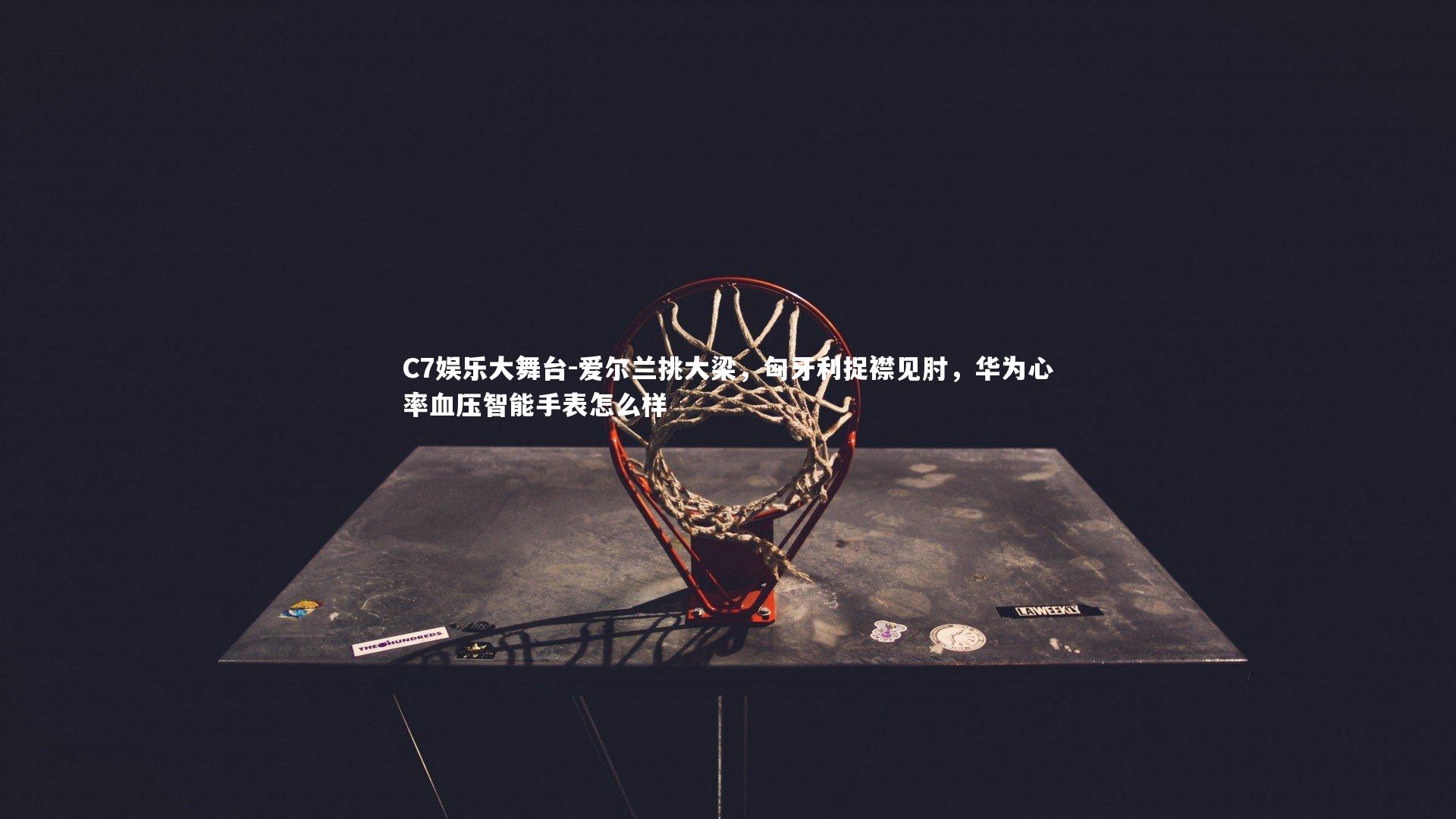 爱尔兰挑大梁，匈牙利捉襟见肘，华为心率血压智能手表怎么样